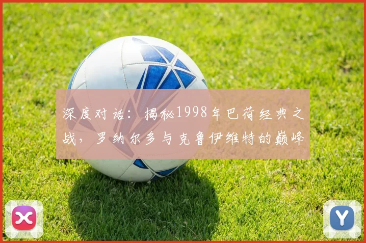深度对话：揭秘1998年巴荷经典之战，罗纳尔多与克鲁伊维特的巅峰对决