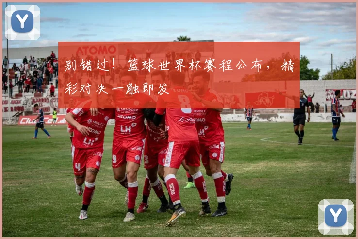 别错过！篮球世界杯赛程公布，精彩对决一触即发