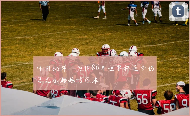 怀旧批评：为何86年世界杯至今仍是无法超越的范本
