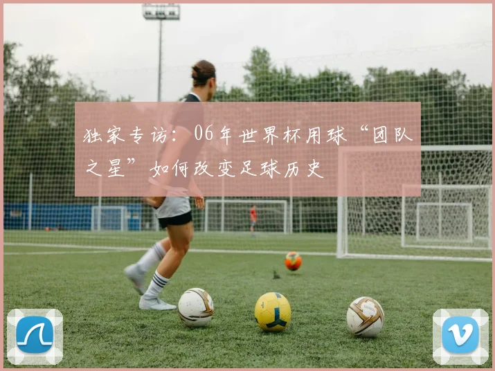 独家专访：06年世界杯用球“团队之星”如何改变足球历史