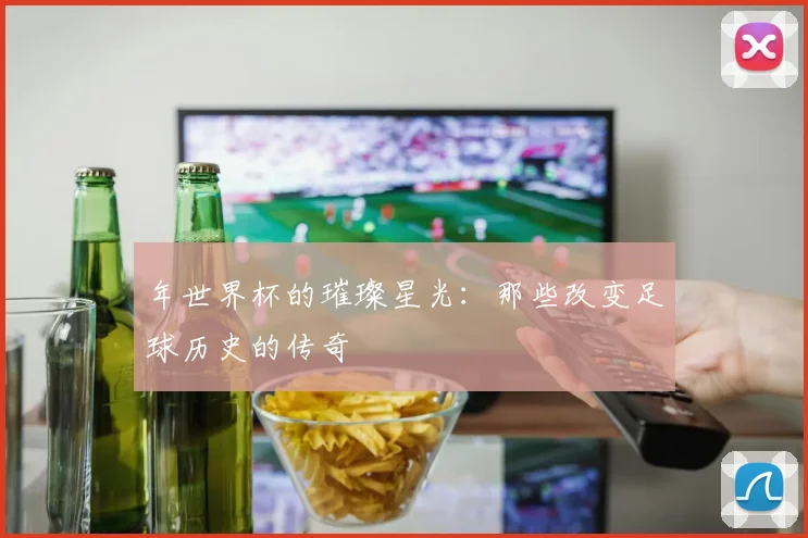 年世界杯的璀璨星光:那些改变足球历史的传奇
