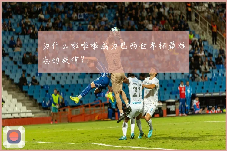 为什么啦啦啦成为巴西世界杯最难忘的旋律?