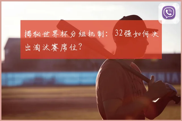 揭秘世界杯分组机制:32强如何决出淘汰赛席位?