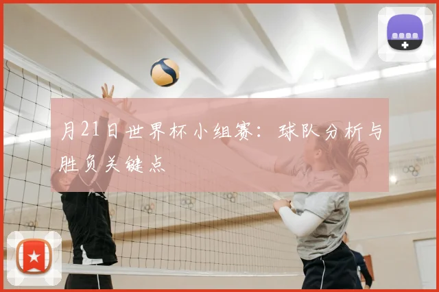 月21日世界杯小组赛:球队分析与胜负关键点