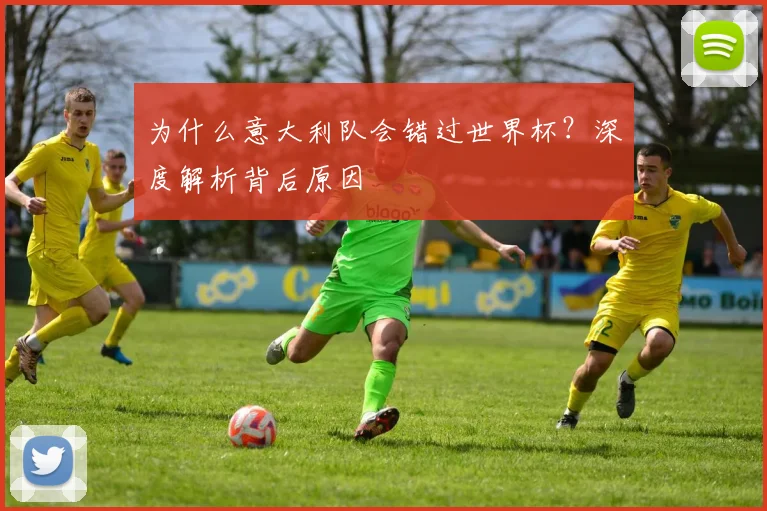 为什么意大利队会错过世界杯?深度解析背后原因