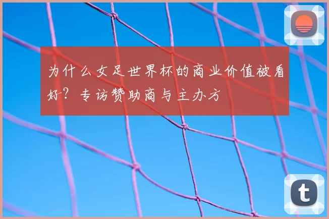 为什么女足世界杯的商业价值被看好?专访赞助商与主办方