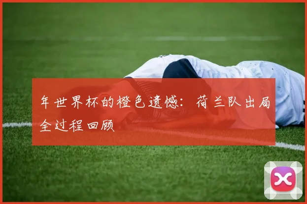 年世界杯的橙色遗憾:荷兰队出局全过程回顾