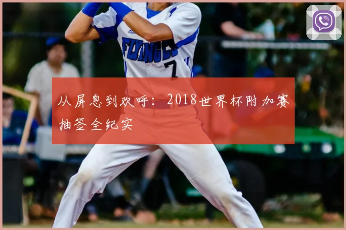 从屏息到欢呼:2018世界杯附加赛抽签全纪实