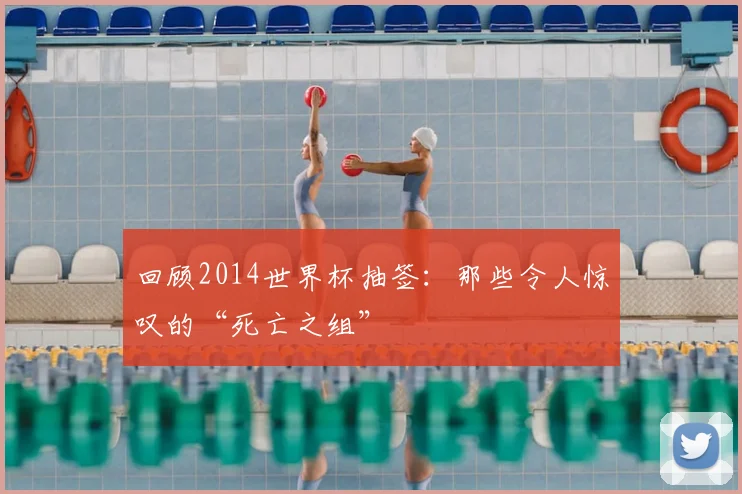 回顾2014世界杯抽签:那些令人惊叹的“死亡之组”