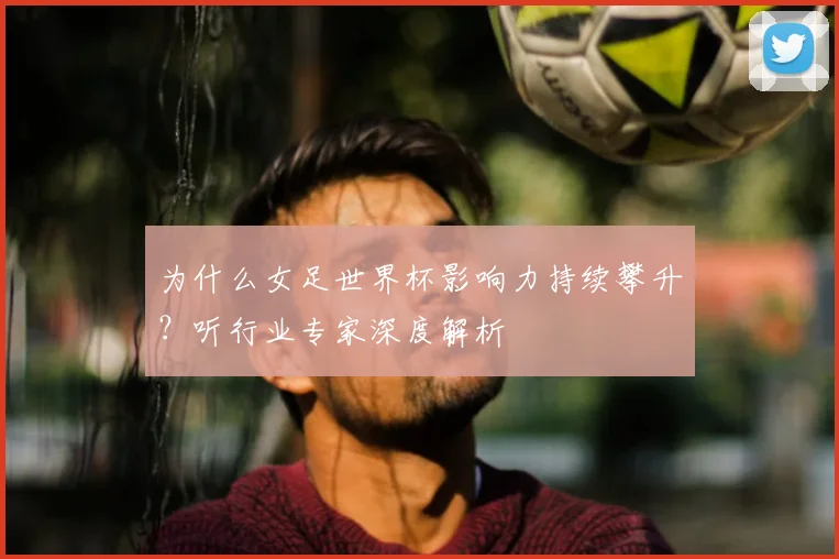 为什么女足世界杯影响力持续攀升？听行业专家深度解析