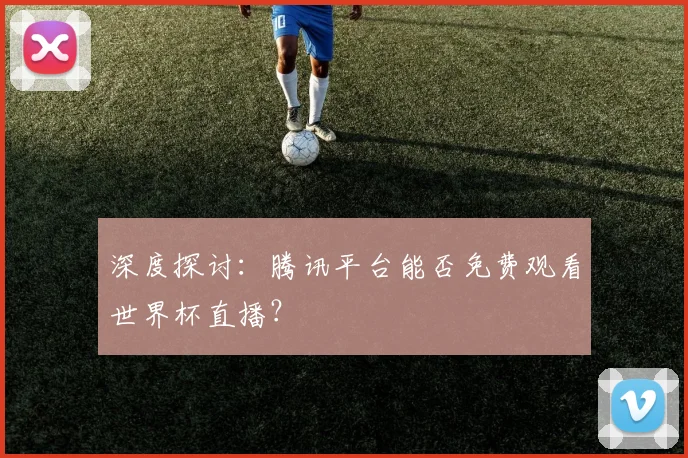 深度探讨：腾讯平台能否免费观看世界杯直播？