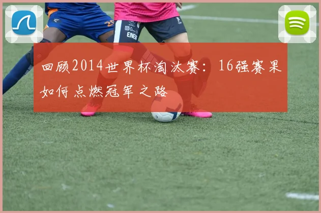 回顾2014世界杯淘汰赛:16强赛果如何点燃冠军之路